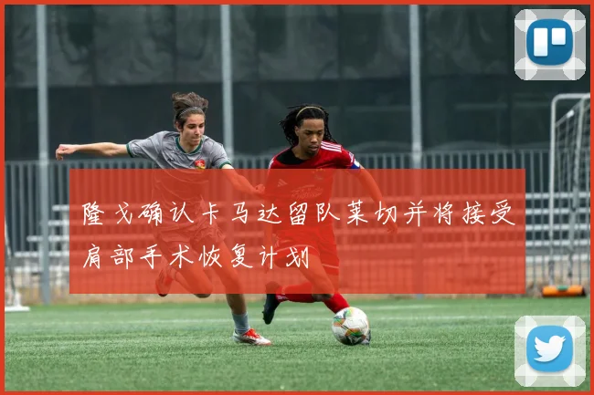 隆戈确认卡马达留队莱切并将接受肩部手术恢复计划