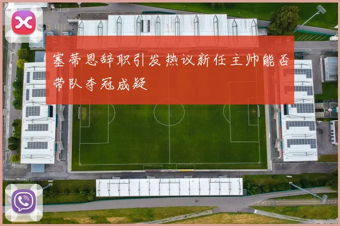 塞蒂恩辞职引发热议新任主帅能否带队夺冠成疑