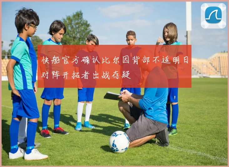 快船官方确认比尔因背部不适明日对阵开拓者出战存疑