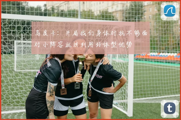 乌度卡：开局我们身体对抗不够面对小阵容就该利用好体型优势