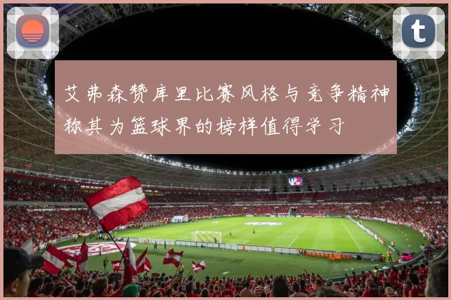 艾弗森赞库里比赛风格与竞争精神称其为篮球界的榜样值得学习