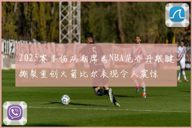 2025赛季伤病潮席卷NBA范乔丹跟腱撕裂重创火箭比尔表现令人震惊