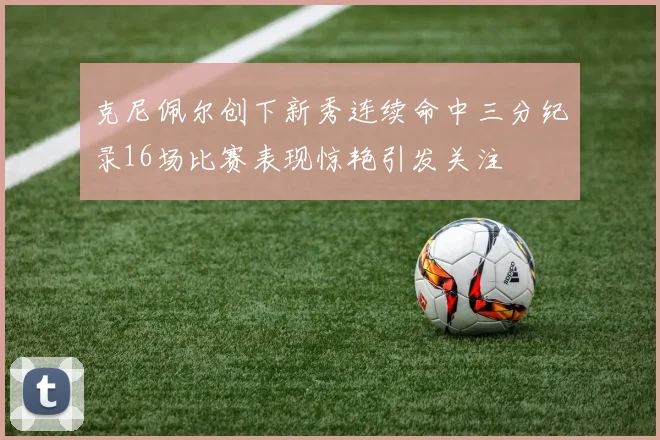 克尼佩尔创下新秀连续命中三分纪录16场比赛表现惊艳引发关注