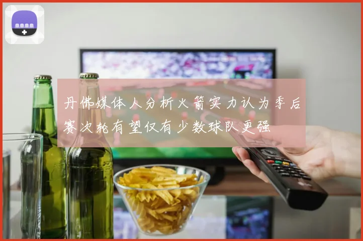 丹佛媒体人分析火箭实力认为季后赛次轮有望仅有少数球队更强