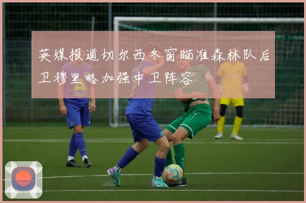 英媒报道切尔西冬窗瞄准森林队后卫穆里略加强中卫阵容