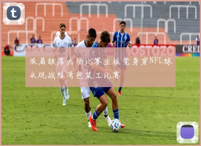 浓眉缺席九场比赛坐板凳身穿NFL球衣观战绿湾包装工比赛