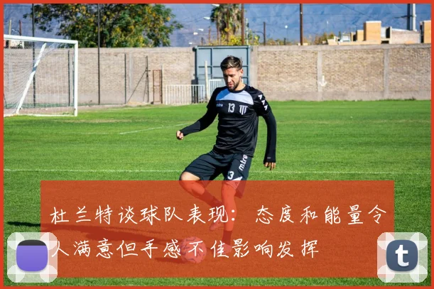 杜兰特谈球队表现：态度和能量令人满意但手感不佳影响发挥