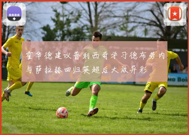 霍华德建议普利西奇学习德布劳内与萨拉赫回归英超后大放异彩