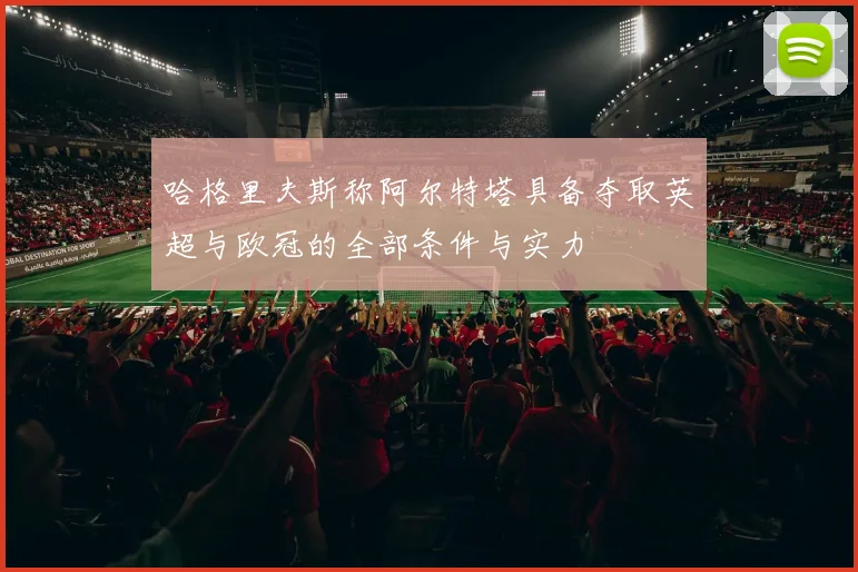哈格里夫斯称阿尔特塔具备夺取英超与欧冠的全部条件与实力