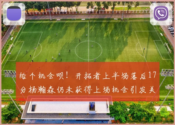给个机会呗！开拓者上半场落后17分杨瀚森仍未获得上场机会引发关注