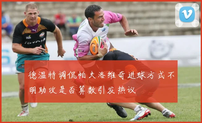 德温特调侃帕夫洛维奇进球方式不明助攻是否算数引发热议