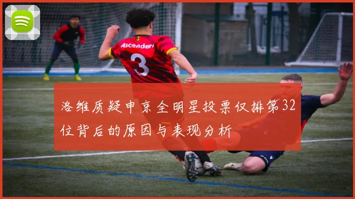 洛维质疑申京全明星投票仅排第32位背后的原因与表现分析