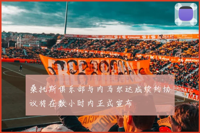 桑托斯俱乐部与内马尔达成续约协议将在数小时内正式宣布