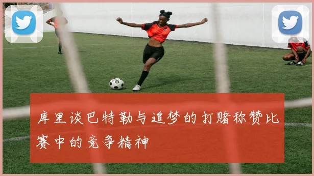 库里谈巴特勒与追梦的打赌称赞比赛中的竞争精神