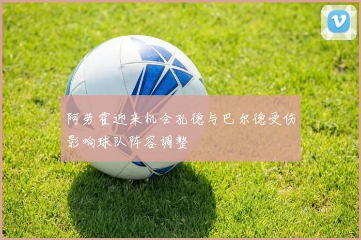 阿劳霍迎来机会孔德与巴尔德受伤影响球队阵容调整