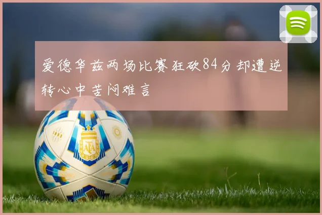 爱德华兹两场比赛狂砍84分却遭逆转心中苦闷难言